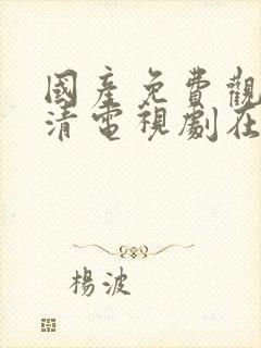 国产免费观看高清电视剧在线播放