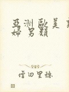 亚洲 欧美 熟妇 另类