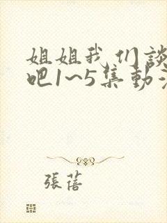 姐姐我们谈恋爱吧1~5集动漫在线观看