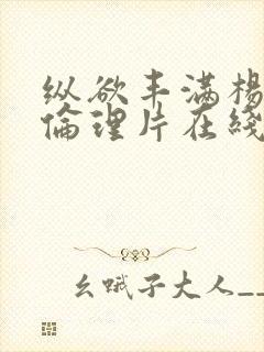 纵欲丰满杨贵妃伦理片在线免费观看