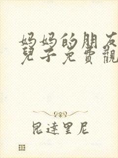 妈妈的朋友家的儿子免费观看电视剧