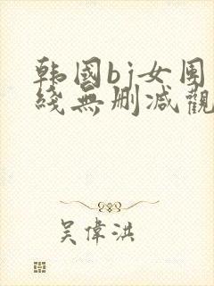 韩国bj女团在线无删减观看