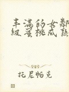 丰满的女邻居三级蜜桃成熟时