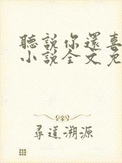 听说你还喜欢我小说全文免费阅读