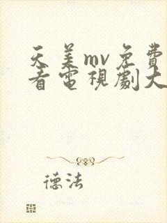 天美mv免费观看电视剧大全