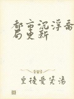 都市沉浮乔梁做局更新