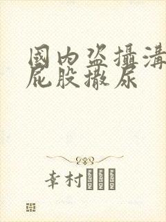 国内盗摄沟厕大屁股撒尿封面