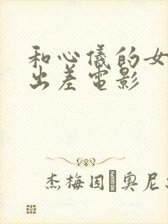 和心仪的女上司出差电影