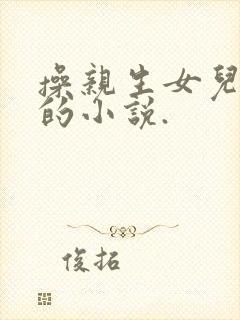 操亲生女儿的逼的小说.