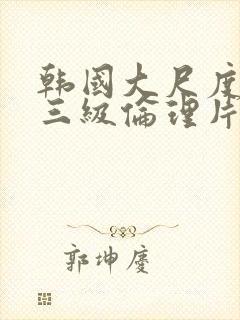 韩国大尺度成人三级伦理片