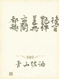 都市美艳后宫笔趣阁无弹窗