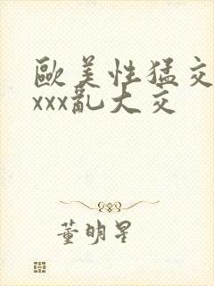 欧美性猛交ⅹⅹxxx乱大交