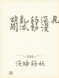 胡乱的深见君未删减动漫