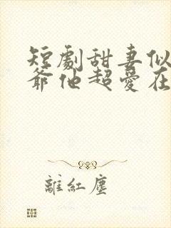 短剧甜妻似火霍爷他超爱在线观看