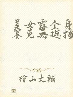 美女露全身无马赛克无遮挡