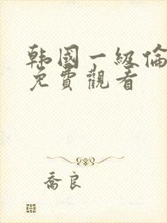 韩国一级伦理片免费观看