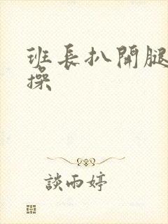 班长扒开腿让我操