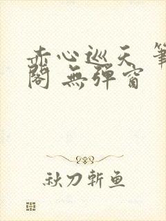 赤心巡天 笔趣阁 无弹窗