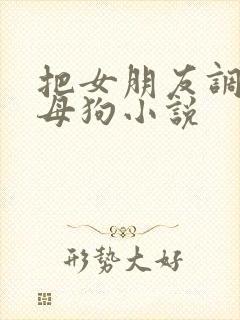 把女朋友调教成母狗小说