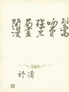 开局强吻裂口女漫画免费高清完整版