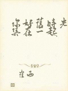 你好旧时光第几集在一起