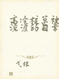 高冷校草被爸爸浇灌的日常小说