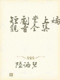 短剧掌上娇免费观看全集