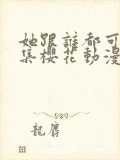 她跟谁都可以全集樱花动漫