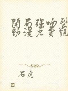 开局强吻裂口女动漫免费观看完整版