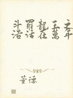 斗罗龙王之霍雨浩活在万年后免费