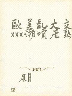 欧美乱大交xxxxx潮喷老熟妇