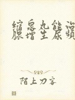 缩泉丸能治前列腺增生尿频吗