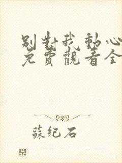 别对我动心短剧免费观看全集