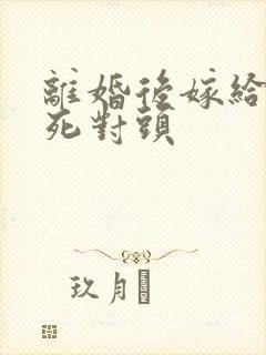 离婚后嫁给前夫死对头