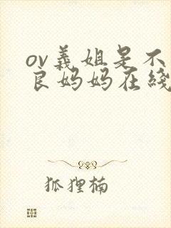ov义姐是不是良妈妈在线观看