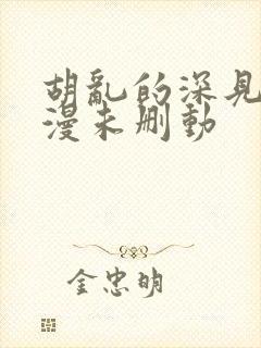 胡乱的深见君动漫未删动