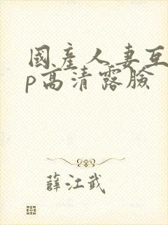 国产人妻互换4p高清露脸