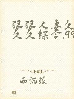 狠狠人妻久久久久久综合,99久久精品封面