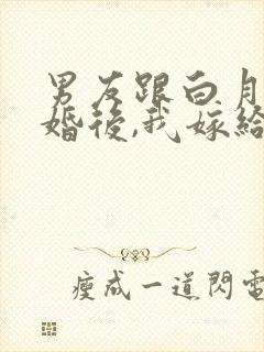 男友跟白月光求婚后,我嫁给他死对头