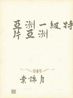 亚洲一级特黄大片亚洲