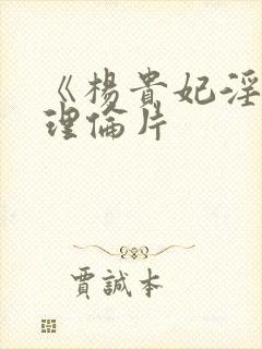 《杨贵妃淫史》理伦片