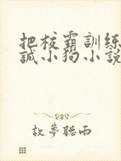 把校霸训练成忠诚小狗小说免费阅读