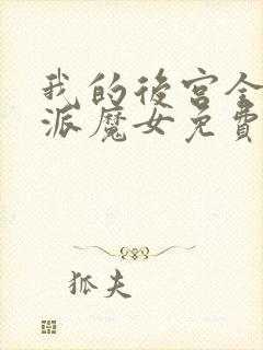 我的后宫全是反派魔女免费,漫画