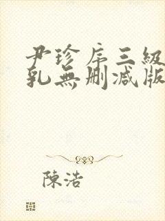 尹珍序三级露全乳无删减版视频