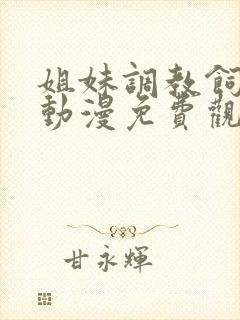 姐妹调教饲育者动漫免费观看完整版