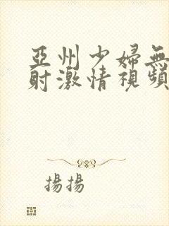 亚州少妇无套内射激情视频