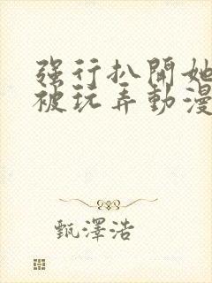 强行扒开她的腿被玩弄动漫网站