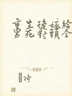 重生后嫁给了渣男死对头全文阅读