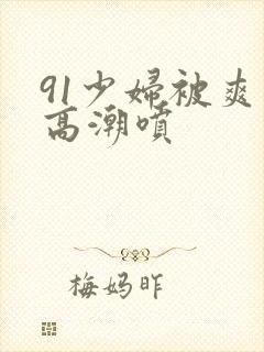 91少妇被爽到高潮喷封面