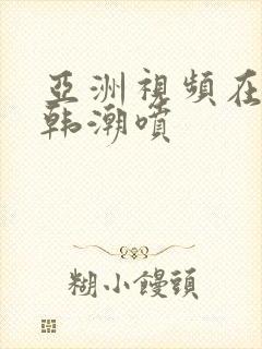 亚洲视频在线日韩潮喷